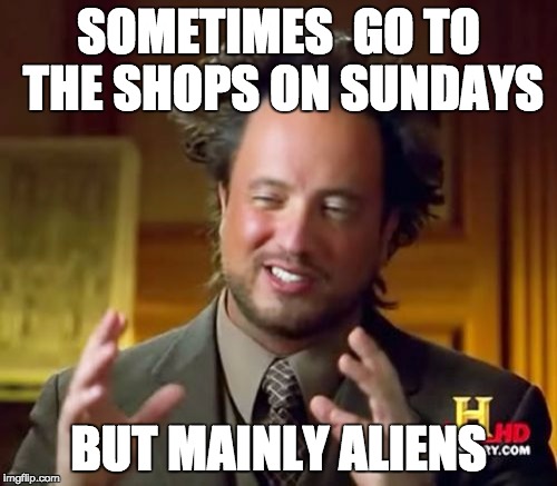 Ancient Aliens Meme | SOMETIMES  GO TO THE SHOPS ON SUNDAYS; BUT MAINLY ALIENS | image tagged in memes,ancient aliens | made w/ Imgflip meme maker