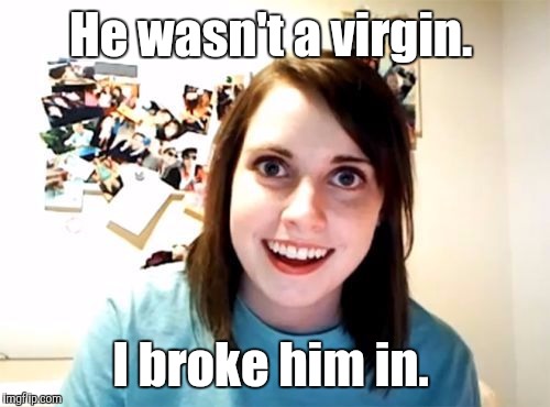 j5jqn.jpg | He wasn't a virgin. I broke him in. | image tagged in j5jqnjpg | made w/ Imgflip meme maker