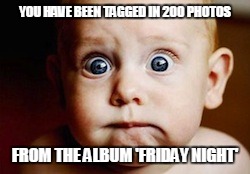 Worried baby | YOU HAVE BEEN TAGGED IN 200 PHOTOS; FROM THE ALBUM 'FRIDAY NIGHT' | image tagged in worried baby | made w/ Imgflip meme maker