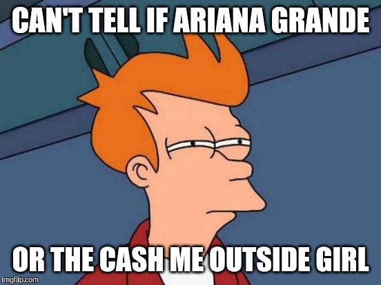 i keep confusing myself with them | CAN'T TELL IF ARIANA GRANDE; OR THE CASH ME OUTSIDE GIRL | image tagged in memes,futurama fry,cash me ousside how bow dah,ariana grande | made w/ Imgflip meme maker