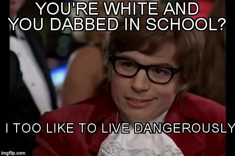 I Too Like To Live Dangerously | YOU'RE WHITE AND YOU DABBED IN SCHOOL? I TOO LIKE TO LIVE DANGEROUSLY | image tagged in memes,i too like to live dangerously | made w/ Imgflip meme maker