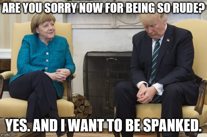 Freud would have a field day! |  ARE YOU SORRY NOW FOR BEING SO RUDE? YES. AND I WANT TO BE SPANKED. | image tagged in donald trump,angela merkel,political humor,politics,trump,merkel | made w/ Imgflip meme maker