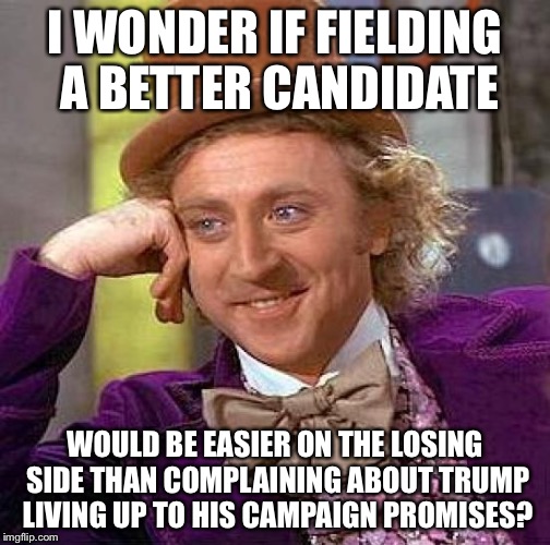 Creepy Condescending Wonka | I WONDER IF FIELDING A BETTER CANDIDATE; WOULD BE EASIER ON THE LOSING SIDE THAN COMPLAINING ABOUT TRUMP LIVING UP TO HIS CAMPAIGN PROMISES? | image tagged in memes,creepy condescending wonka | made w/ Imgflip meme maker