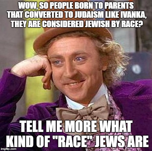 Creepy Condescending Wonka | WOW, SO PEOPLE BORN TO PARENTS THAT CONVERTED TO JUDAISM LIKE IVANKA, THEY ARE CONSIDERED JEWISH BY RACE? TELL ME MORE WHAT KIND OF "RACE" JEWS ARE | image tagged in creepy condescending wonka,jews,race,racism,racist,judaism | made w/ Imgflip meme maker