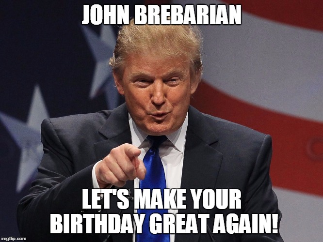 Donald trump | JOHN BREBARIAN; LET'S MAKE YOUR BIRTHDAY GREAT AGAIN! | image tagged in donald trump | made w/ Imgflip meme maker