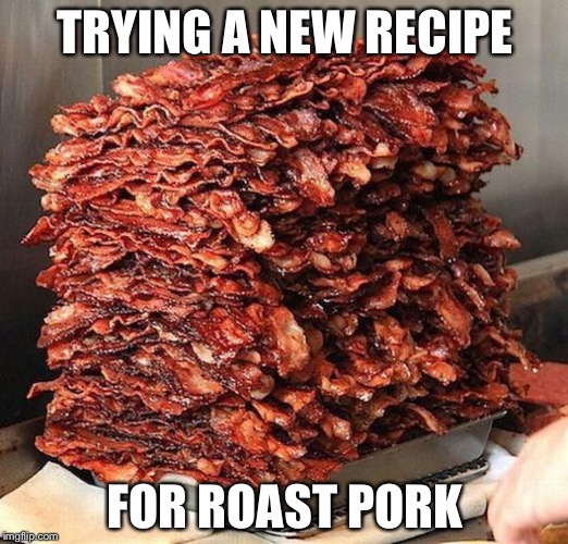 bacon | TRYING A NEW RECIPE; FOR ROAST PORK | image tagged in bacon | made w/ Imgflip meme maker