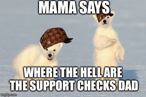 MAMA SAYS WHERE THE HELL ARE THE SUPPORT CHECKS DAD | made w/ Imgflip meme maker