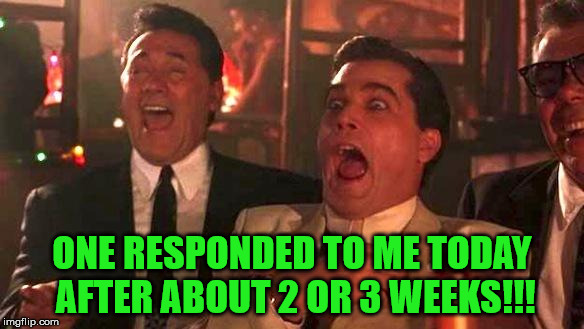 Goodfellas Laughing | ONE RESPONDED TO ME TODAY AFTER ABOUT 2 OR 3 WEEKS!!! | image tagged in goodfellas laughing | made w/ Imgflip meme maker