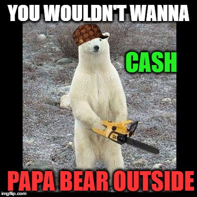 Papa Bear Cash You Outside | YOU WOULDN'T WANNA; CASH; PAPA BEAR OUTSIDE | image tagged in memes,chainsaw bear,cashmeoutside,bad parents,single mom,vengeance dad | made w/ Imgflip meme maker