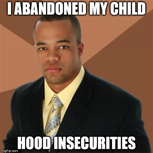Successful Black Man Meme | I ABANDONED MY CHILD; HOOD INSECURITIES | image tagged in memes,successful black man | made w/ Imgflip meme maker