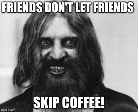 Coffee:Natures sanity elixir. | FRIENDS DON'T LET FRIENDS; SKIP COFFEE! | image tagged in coffee addict | made w/ Imgflip meme maker