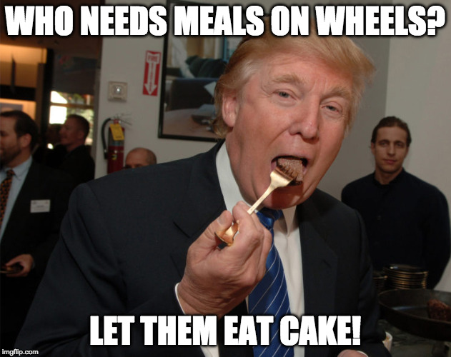 Trump Cake | WHO NEEDS MEALS ON WHEELS? LET THEM EAT CAKE! | image tagged in trump cake | made w/ Imgflip meme maker
