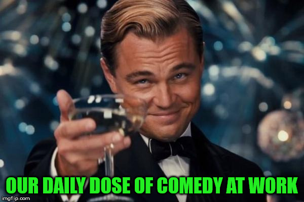 Leonardo Dicaprio Cheers Meme | OUR DAILY DOSE OF COMEDY AT WORK | image tagged in memes,leonardo dicaprio cheers | made w/ Imgflip meme maker