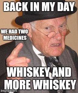 Back In My Day Meme | BACK IN MY DAY WHISKEY AND MORE WHISKEY WE HAD TWO MEDICINES | image tagged in memes,back in my day | made w/ Imgflip meme maker