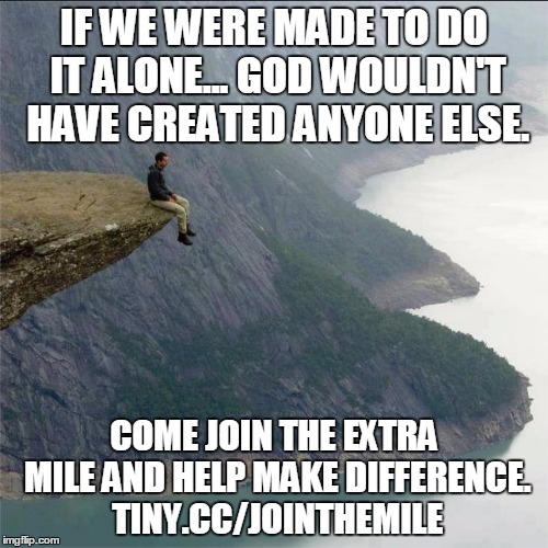 alone | IF WE WERE MADE TO DO IT ALONE... GOD WOULDN'T HAVE CREATED ANYONE ELSE. COME JOIN THE EXTRA MILE AND HELP MAKE DIFFERENCE. TINY.CC/JOINTHEMILE | image tagged in alone | made w/ Imgflip meme maker