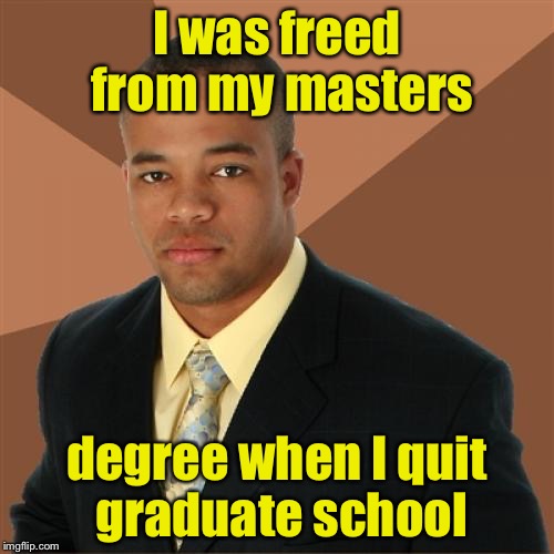 Successful Black Man | I was freed from my masters; degree when I quit graduate school | image tagged in memes,successful black man | made w/ Imgflip meme maker