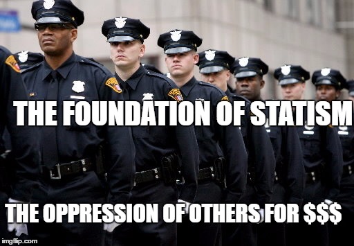 stopthecops | THE FOUNDATION OF STATISM; THE OPPRESSION OF OTHERS FOR $$$ | image tagged in stopthecops | made w/ Imgflip meme maker