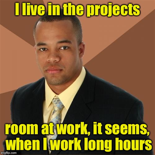 Successful Black Man Meme | I live in the projects; room at work, it seems, when I work long hours | image tagged in memes,successful black man | made w/ Imgflip meme maker