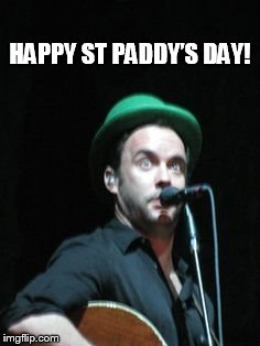 DAVE SEZ HAPPY ST PADDY'S DAY | HAPPY ST PADDY’S DAY! | image tagged in dave matthews,dmb,st patrick's day | made w/ Imgflip meme maker