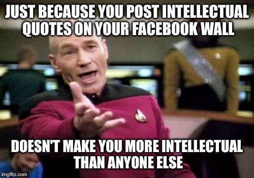 Picard Wtf | JUST BECAUSE YOU POST INTELLECTUAL QUOTES ON YOUR FACEBOOK WALL; DOESN'T MAKE YOU MORE INTELLECTUAL THAN ANYONE ELSE | image tagged in memes,picard wtf | made w/ Imgflip meme maker