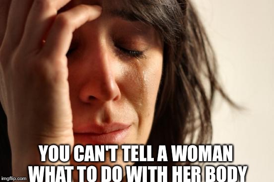 First World Problems Meme | YOU CAN'T TELL A WOMAN WHAT TO DO WITH HER BODY | image tagged in memes,first world problems | made w/ Imgflip meme maker