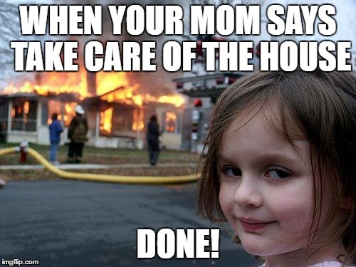 Disaster Girl Meme | WHEN YOUR MOM SAYS TAKE CARE OF THE HOUSE; DONE! | image tagged in memes,disaster girl | made w/ Imgflip meme maker