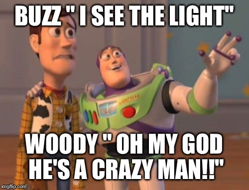 X, X Everywhere | BUZZ " I SEE THE LIGHT"; WOODY " OH MY GOD HE'S A CRAZY MAN!!" | image tagged in memes,x x everywhere | made w/ Imgflip meme maker