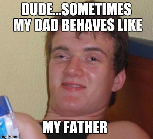 10 Guy | DUDE...SOMETIMES MY DAD BEHAVES LIKE; MY FATHER | image tagged in memes,10 guy | made w/ Imgflip meme maker