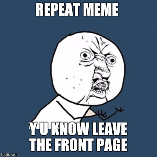 Y U No | REPEAT MEME; Y U KNOW LEAVE THE FRONT PAGE | image tagged in memes,y u no,funny,repeat,long meme | made w/ Imgflip meme maker