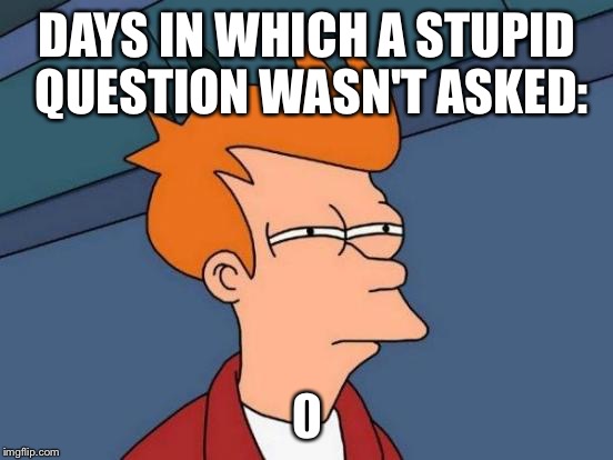 Futurama Fry Meme | DAYS IN WHICH A STUPID QUESTION WASN'T ASKED: | image tagged in memes,futurama fry | made w/ Imgflip meme maker
