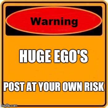 Warning Sign Meme | HUGE EGO'S; POST AT YOUR OWN RISK | image tagged in memes,warning sign | made w/ Imgflip meme maker