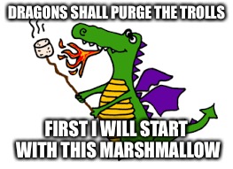 DRAGONS SHALL PURGE THE TROLLS FIRST I WILL START WITH THIS MARSHMALLOW | made w/ Imgflip meme maker