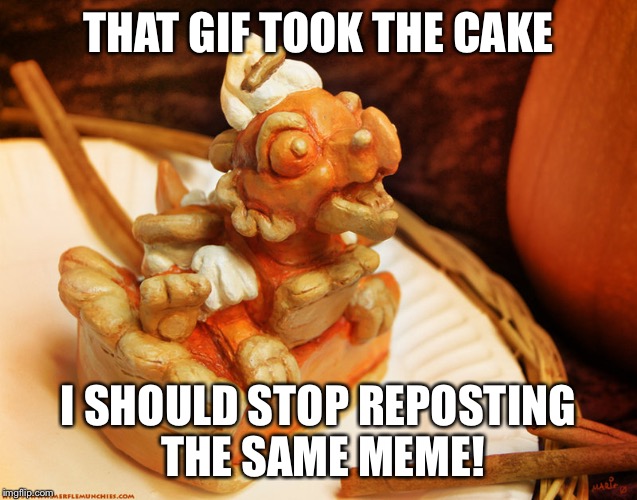 THAT GIF TOOK THE CAKE I SHOULD STOP REPOSTING THE SAME MEME! | made w/ Imgflip meme maker