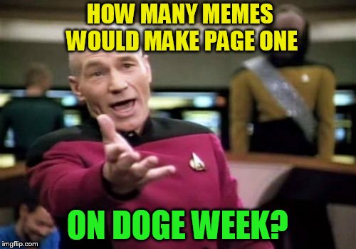 Picard Wtf Meme | HOW MANY MEMES WOULD MAKE PAGE ONE ON DOGE WEEK? | image tagged in memes,picard wtf | made w/ Imgflip meme maker