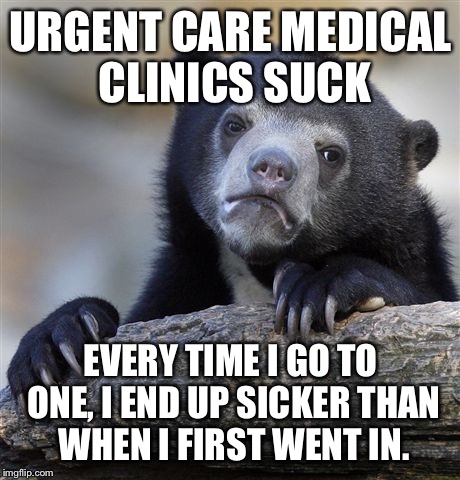 Sometimes you don't have a choice. | URGENT CARE MEDICAL CLINICS SUCK; EVERY TIME I GO TO ONE, I END UP SICKER THAN WHEN I FIRST WENT IN. | image tagged in memes,confession bear | made w/ Imgflip meme maker