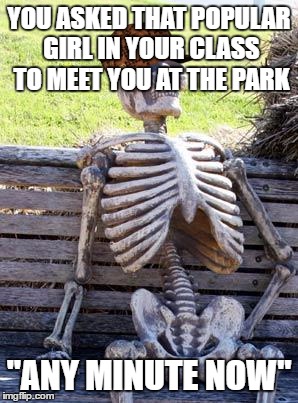 Waiting Skeleton Meme | YOU ASKED THAT POPULAR GIRL IN YOUR CLASS TO MEET YOU AT THE PARK; "ANY MINUTE NOW" | image tagged in memes,waiting skeleton,scumbag | made w/ Imgflip meme maker
