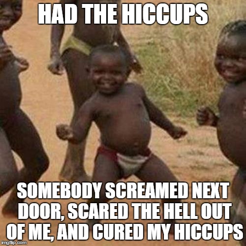 Third World Success Kid Meme | HAD THE HICCUPS; SOMEBODY SCREAMED NEXT DOOR, SCARED THE HELL OUT OF ME, AND CURED MY HICCUPS | image tagged in memes,third world success kid | made w/ Imgflip meme maker