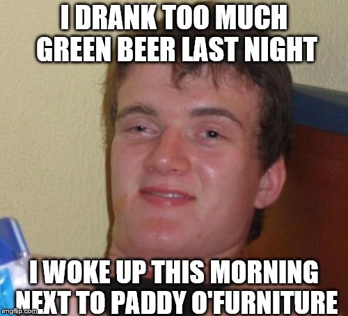 10 Guy Meme | I DRANK TOO MUCH GREEN BEER LAST NIGHT; I WOKE UP THIS MORNING NEXT TO PADDY O'FURNITURE | image tagged in memes,10 guy | made w/ Imgflip meme maker