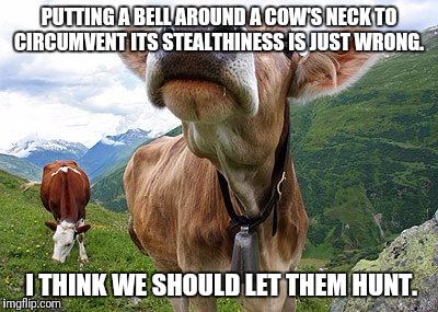 It is just wrong | PUTTING A BELL AROUND A COW'S NECK TO CIRCUMVENT ITS STEALTHINESS IS JUST WRONG. I THINK WE SHOULD LET THEM HUNT. | image tagged in funny memes,cows,cowbell | made w/ Imgflip meme maker