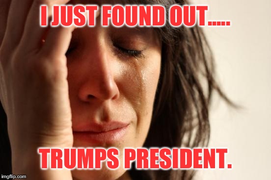 First World Problems Meme | I JUST FOUND OUT..... TRUMPS PRESIDENT. | image tagged in memes,first world problems | made w/ Imgflip meme maker