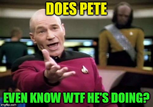 Picard Wtf Meme | DOES PETE EVEN KNOW WTF HE'S DOING? | image tagged in memes,picard wtf | made w/ Imgflip meme maker