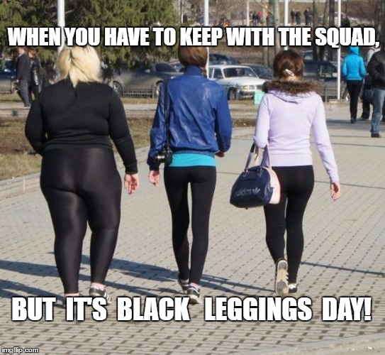 Legging Fail | WHEN YOU HAVE TO KEEP WITH THE SQUAD, BUT  IT'S  BLACK   LEGGINGS  DAY! | image tagged in squad,meme | made w/ Imgflip meme maker