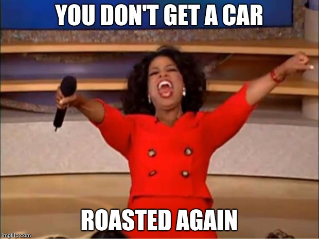 Oprah You Get A Meme | YOU DON'T GET A CAR; ROASTED AGAIN | image tagged in memes,oprah you get a | made w/ Imgflip meme maker
