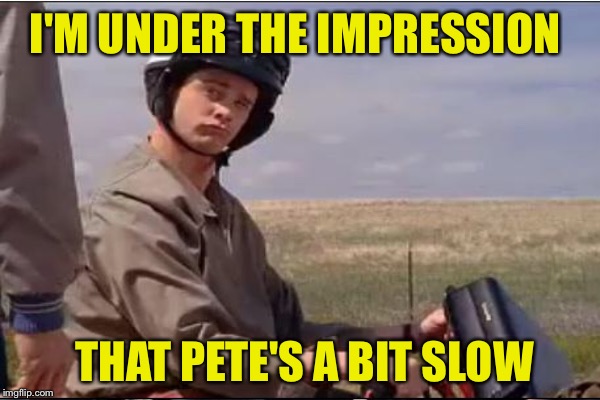 I'M UNDER THE IMPRESSION THAT PETE'S A BIT SLOW | made w/ Imgflip meme maker