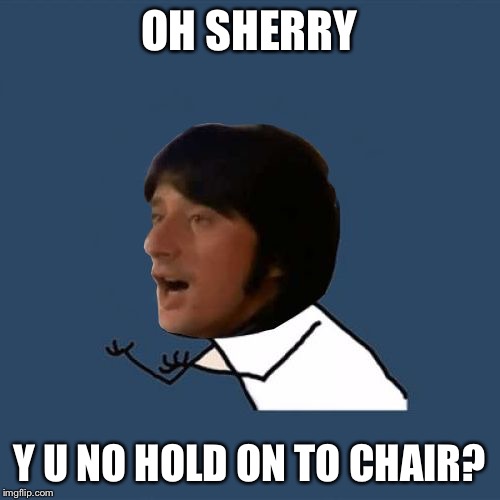 Y U No Steve Perry | OH SHERRY Y U NO HOLD ON TO CHAIR? | image tagged in y u no steve perry | made w/ Imgflip meme maker