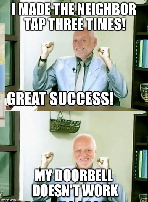 Great Success Harold | I MADE THE NEIGHBOR TAP THREE TIMES! MY DOORBELL DOESN'T WORK | image tagged in great success harold | made w/ Imgflip meme maker