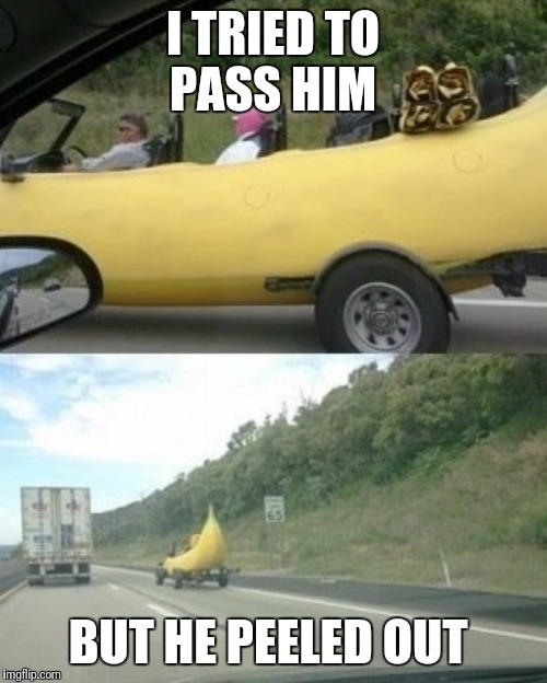 Banana Week ... A 4chanuser69 Event |  I TRIED TO PASS HIM; BUT HE PEELED OUT | image tagged in funny,memes,banana,banana week,bad pun | made w/ Imgflip meme maker