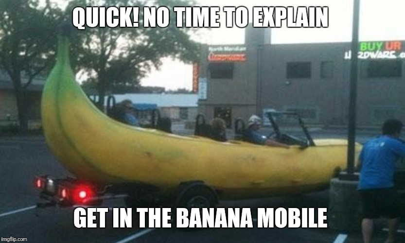Banana Week ... A 4chanuser69 Event | QUICK! NO TIME TO EXPLAIN; GET IN THE BANANA MOBILE | image tagged in funny,memes,banana week,banana | made w/ Imgflip meme maker