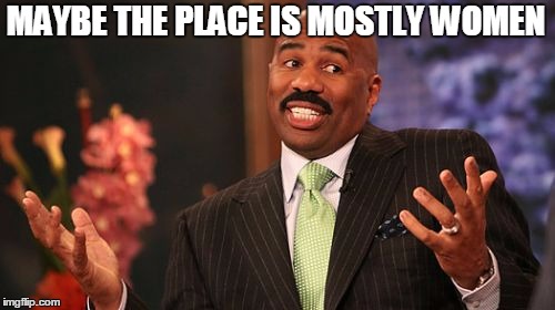 Steve Harvey Meme | MAYBE THE PLACE IS MOSTLY WOMEN | image tagged in memes,steve harvey | made w/ Imgflip meme maker