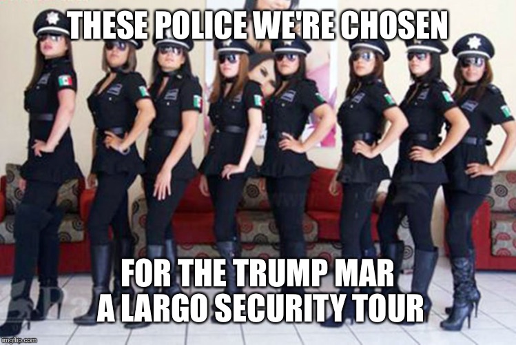 THESE POLICE WE'RE CHOSEN FOR THE TRUMP MAR A LARGO SECURITY TOUR | made w/ Imgflip meme maker